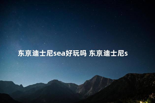 东京迪士尼sea好玩吗 东京迪士尼sea官网